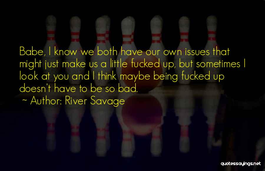 River Savage Quotes: Babe, I Know We Both Have Our Own Issues That Might Just Make Us A Little Fucked Up, But Sometimes