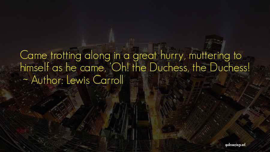Lewis Carroll Quotes: Came Trotting Along In A Great Hurry, Muttering To Himself As He Came, 'oh! The Duchess, The Duchess!