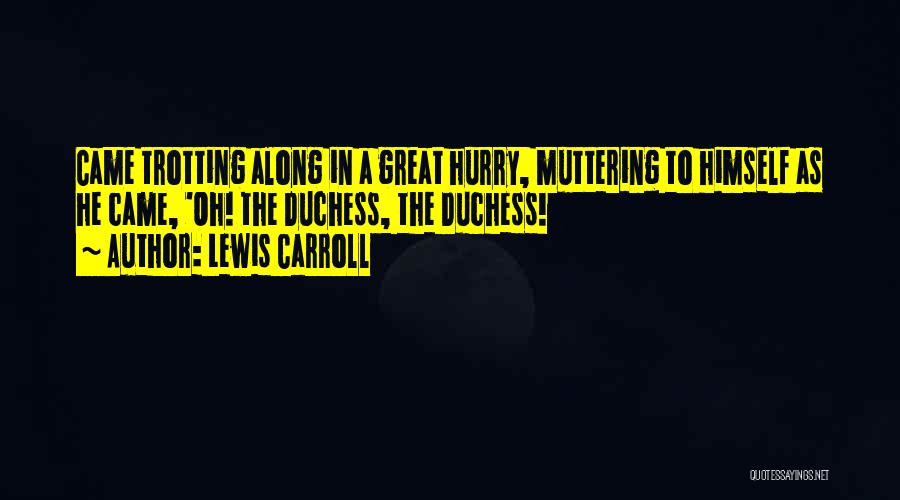 Lewis Carroll Quotes: Came Trotting Along In A Great Hurry, Muttering To Himself As He Came, 'oh! The Duchess, The Duchess!