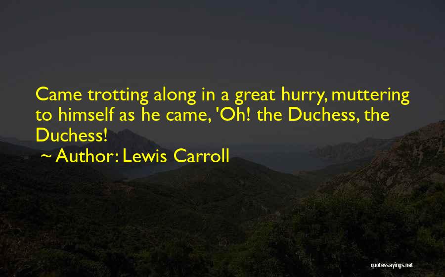 Lewis Carroll Quotes: Came Trotting Along In A Great Hurry, Muttering To Himself As He Came, 'oh! The Duchess, The Duchess!
