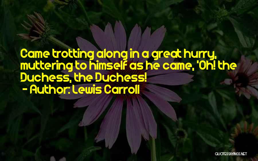 Lewis Carroll Quotes: Came Trotting Along In A Great Hurry, Muttering To Himself As He Came, 'oh! The Duchess, The Duchess!
