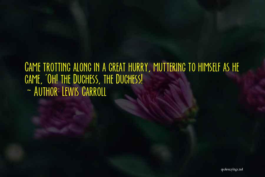 Lewis Carroll Quotes: Came Trotting Along In A Great Hurry, Muttering To Himself As He Came, 'oh! The Duchess, The Duchess!