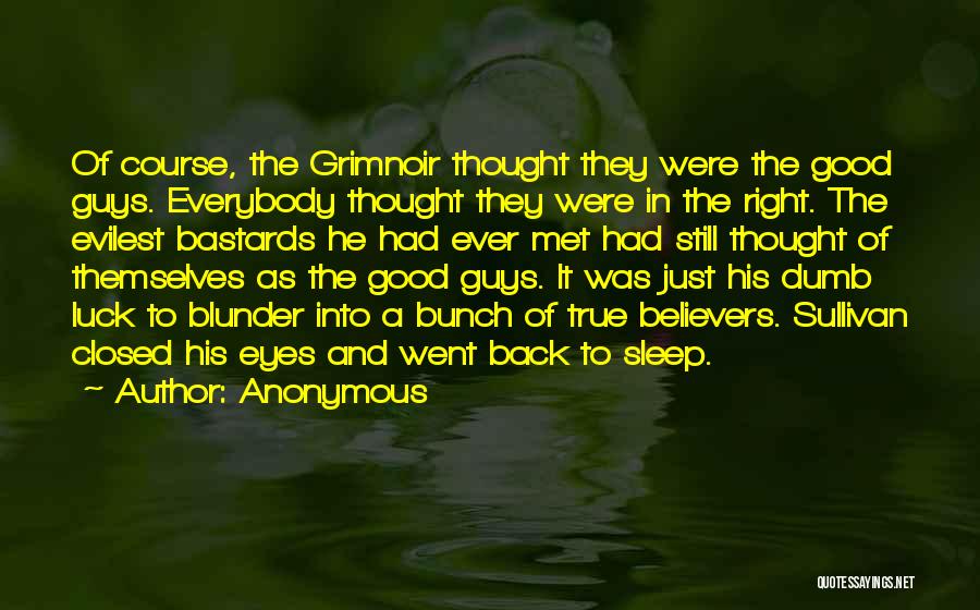 Anonymous Quotes: Of Course, The Grimnoir Thought They Were The Good Guys. Everybody Thought They Were In The Right. The Evilest Bastards