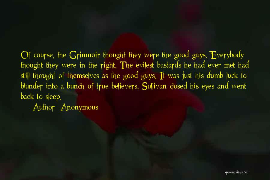 Anonymous Quotes: Of Course, The Grimnoir Thought They Were The Good Guys. Everybody Thought They Were In The Right. The Evilest Bastards