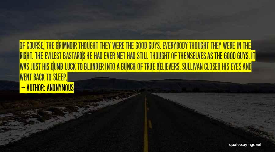 Anonymous Quotes: Of Course, The Grimnoir Thought They Were The Good Guys. Everybody Thought They Were In The Right. The Evilest Bastards