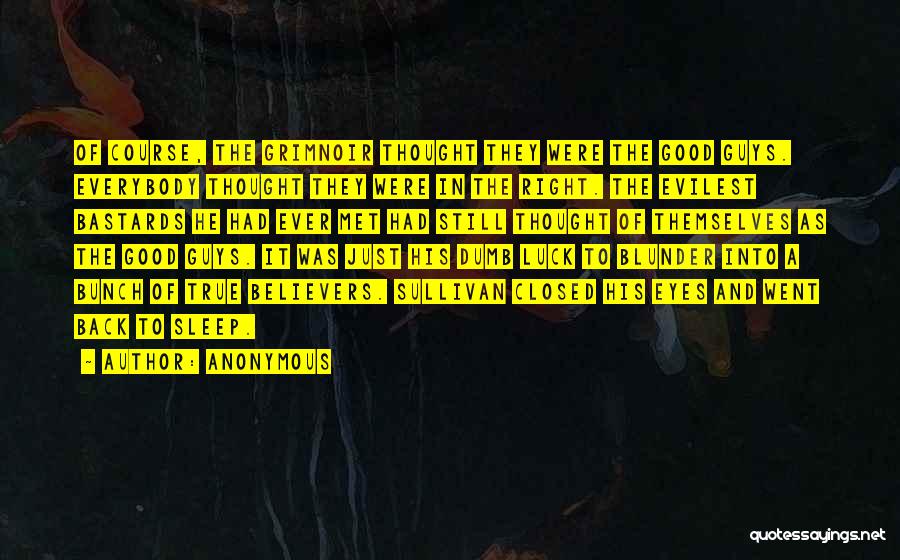 Anonymous Quotes: Of Course, The Grimnoir Thought They Were The Good Guys. Everybody Thought They Were In The Right. The Evilest Bastards