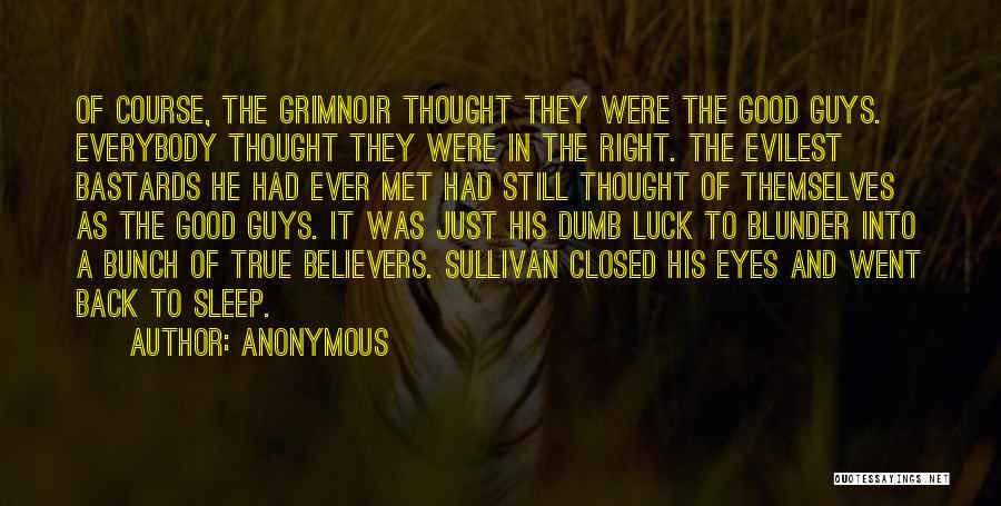 Anonymous Quotes: Of Course, The Grimnoir Thought They Were The Good Guys. Everybody Thought They Were In The Right. The Evilest Bastards