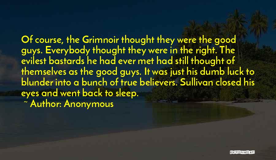 Anonymous Quotes: Of Course, The Grimnoir Thought They Were The Good Guys. Everybody Thought They Were In The Right. The Evilest Bastards