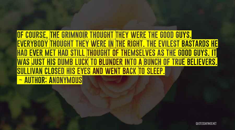 Anonymous Quotes: Of Course, The Grimnoir Thought They Were The Good Guys. Everybody Thought They Were In The Right. The Evilest Bastards
