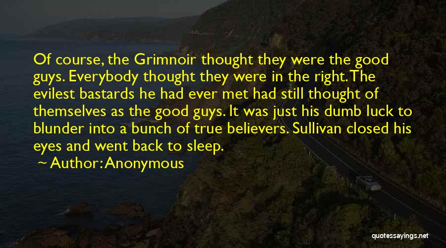 Anonymous Quotes: Of Course, The Grimnoir Thought They Were The Good Guys. Everybody Thought They Were In The Right. The Evilest Bastards