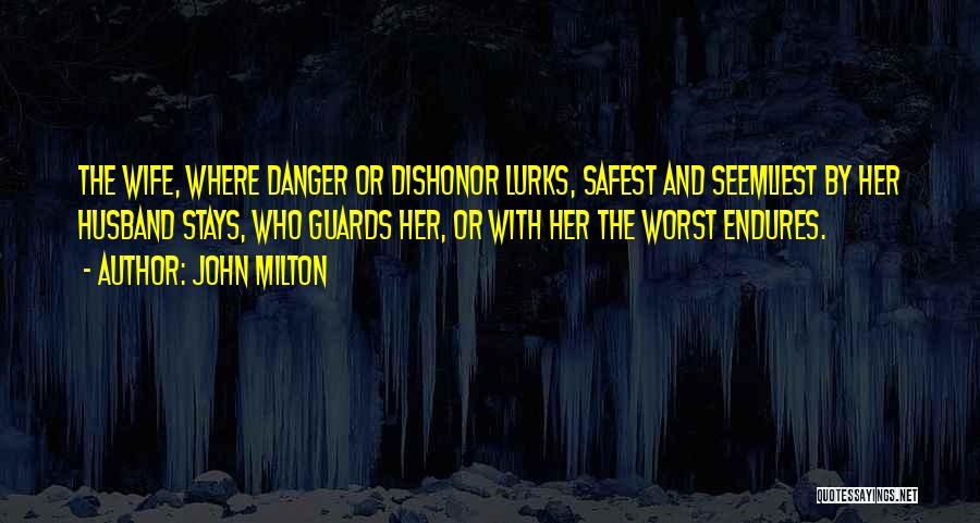 John Milton Quotes: The Wife, Where Danger Or Dishonor Lurks, Safest And Seemliest By Her Husband Stays, Who Guards Her, Or With Her