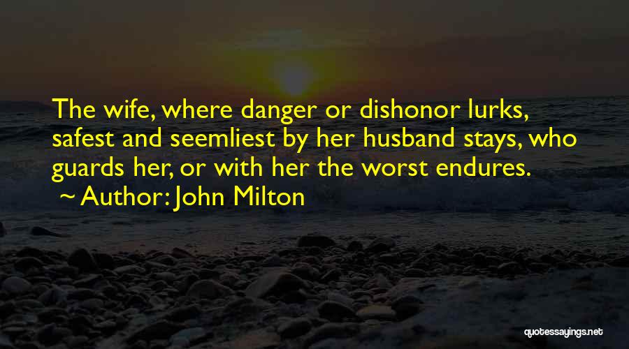 John Milton Quotes: The Wife, Where Danger Or Dishonor Lurks, Safest And Seemliest By Her Husband Stays, Who Guards Her, Or With Her