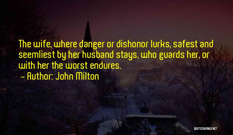 John Milton Quotes: The Wife, Where Danger Or Dishonor Lurks, Safest And Seemliest By Her Husband Stays, Who Guards Her, Or With Her