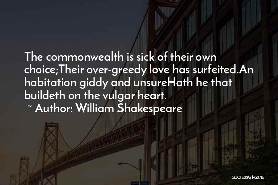 William Shakespeare Quotes: The Commonwealth Is Sick Of Their Own Choice;their Over-greedy Love Has Surfeited.an Habitation Giddy And Unsurehath He That Buildeth On