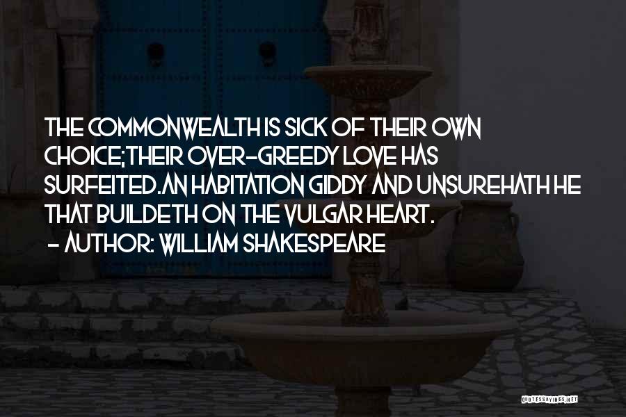 William Shakespeare Quotes: The Commonwealth Is Sick Of Their Own Choice;their Over-greedy Love Has Surfeited.an Habitation Giddy And Unsurehath He That Buildeth On