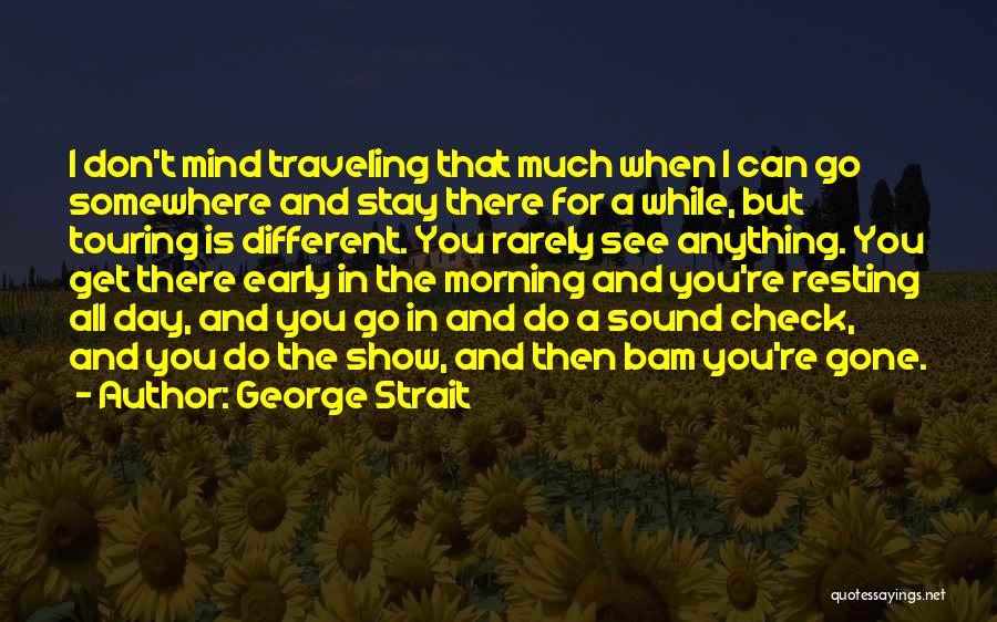 George Strait Quotes: I Don't Mind Traveling That Much When I Can Go Somewhere And Stay There For A While, But Touring Is