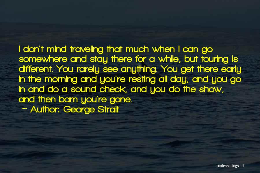 George Strait Quotes: I Don't Mind Traveling That Much When I Can Go Somewhere And Stay There For A While, But Touring Is