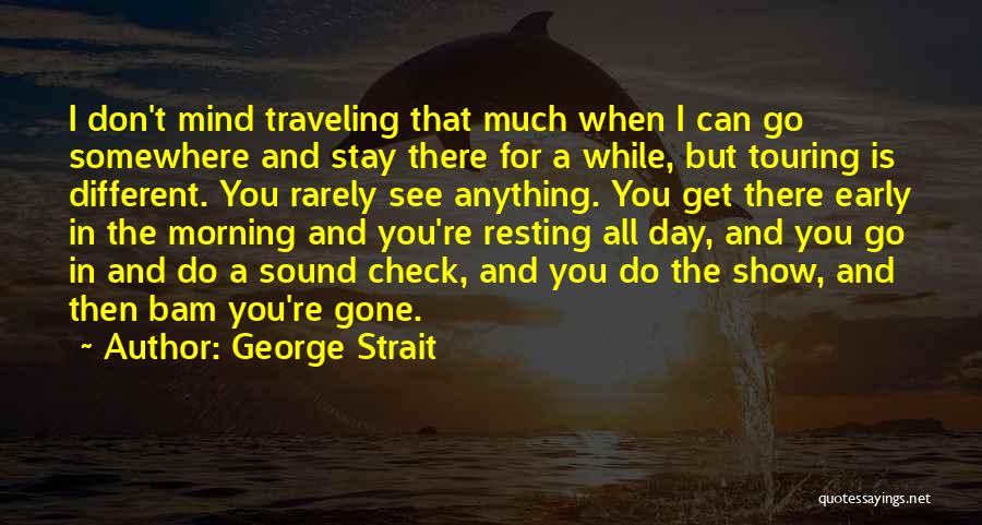 George Strait Quotes: I Don't Mind Traveling That Much When I Can Go Somewhere And Stay There For A While, But Touring Is