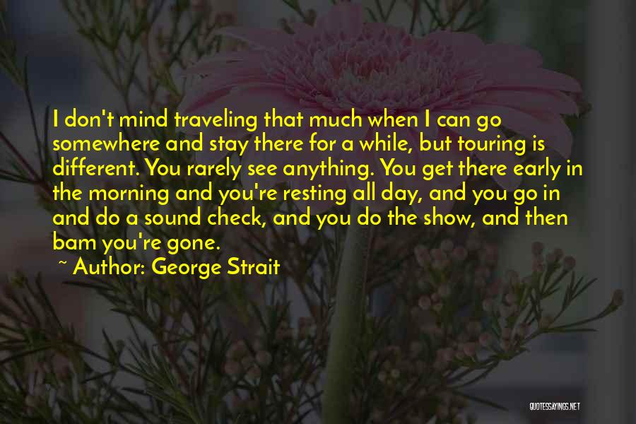 George Strait Quotes: I Don't Mind Traveling That Much When I Can Go Somewhere And Stay There For A While, But Touring Is