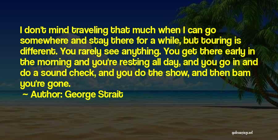 George Strait Quotes: I Don't Mind Traveling That Much When I Can Go Somewhere And Stay There For A While, But Touring Is