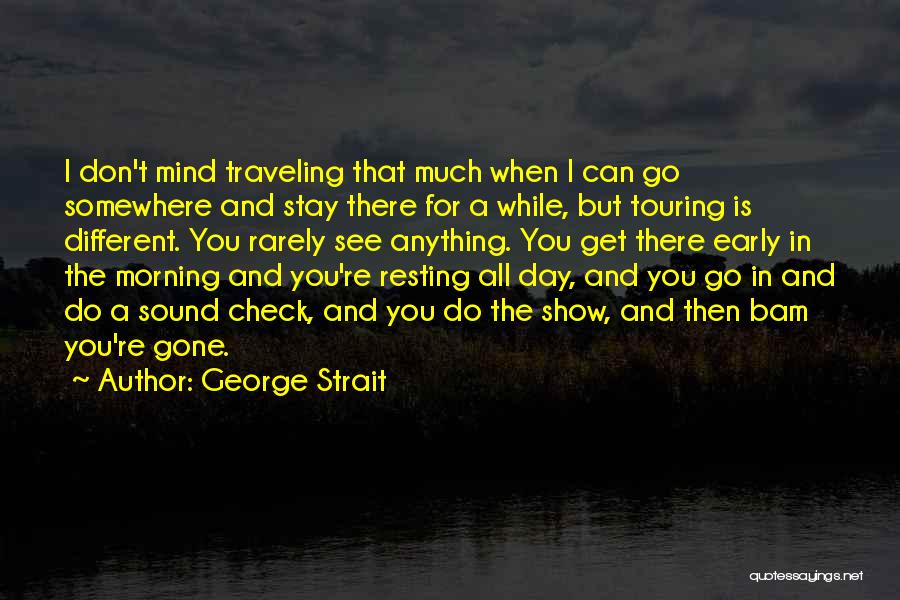 George Strait Quotes: I Don't Mind Traveling That Much When I Can Go Somewhere And Stay There For A While, But Touring Is