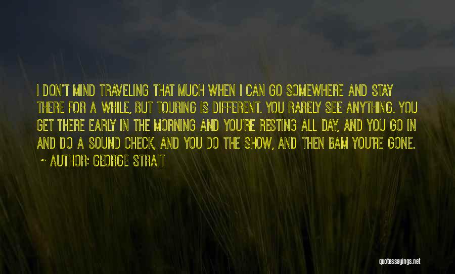 George Strait Quotes: I Don't Mind Traveling That Much When I Can Go Somewhere And Stay There For A While, But Touring Is