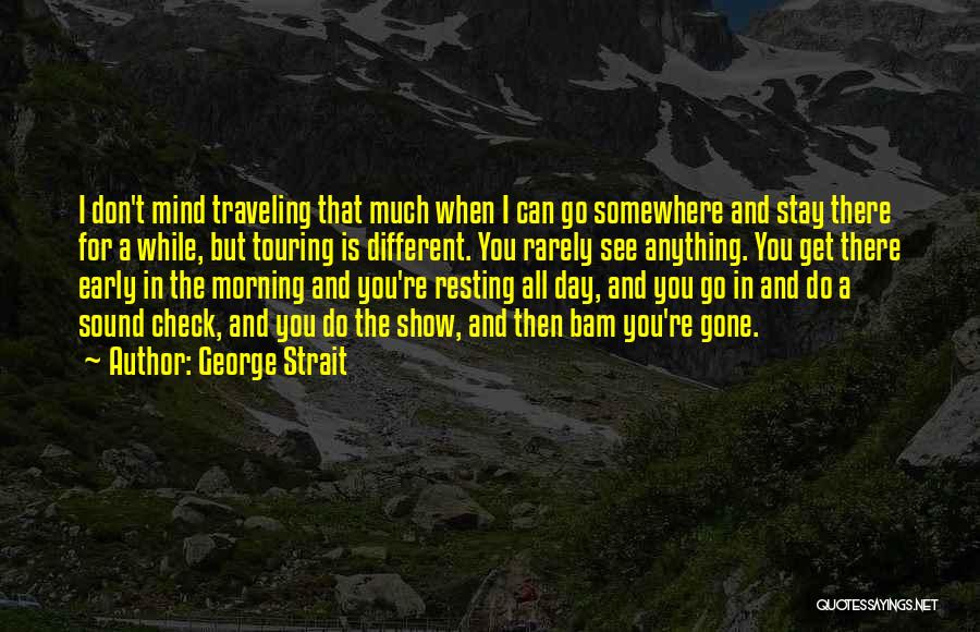 George Strait Quotes: I Don't Mind Traveling That Much When I Can Go Somewhere And Stay There For A While, But Touring Is