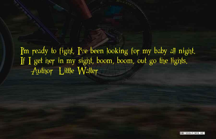 Little Walter Quotes: I'm Ready To Fight, I've Been Looking For My Baby All Night. If I Get Her In My Sight, Boom,