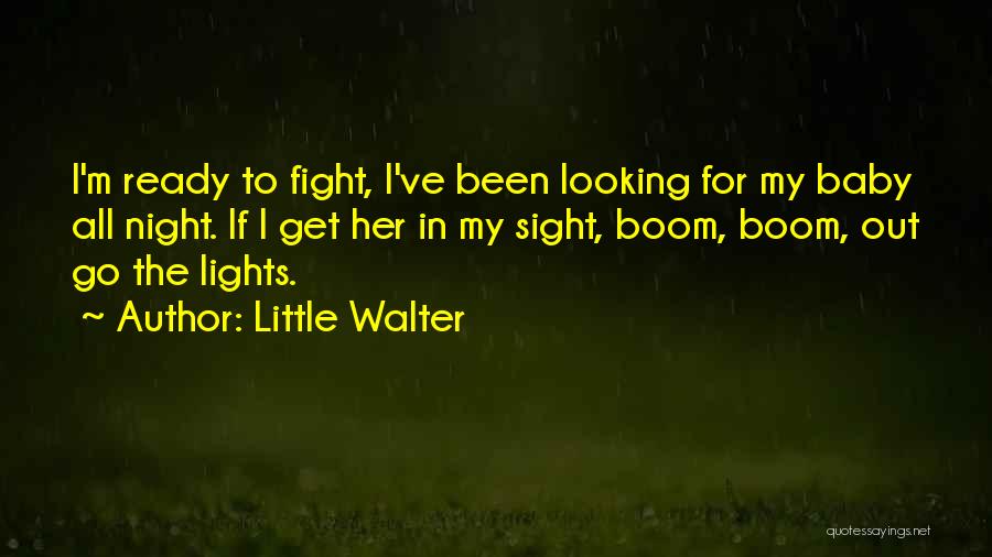 Little Walter Quotes: I'm Ready To Fight, I've Been Looking For My Baby All Night. If I Get Her In My Sight, Boom,