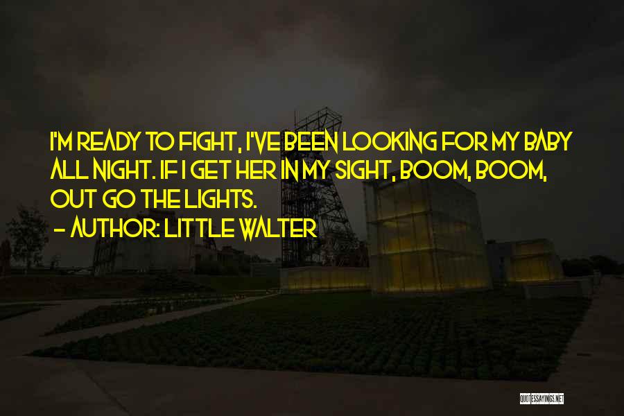 Little Walter Quotes: I'm Ready To Fight, I've Been Looking For My Baby All Night. If I Get Her In My Sight, Boom,
