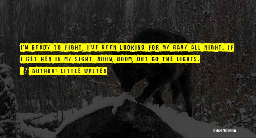 Little Walter Quotes: I'm Ready To Fight, I've Been Looking For My Baby All Night. If I Get Her In My Sight, Boom,