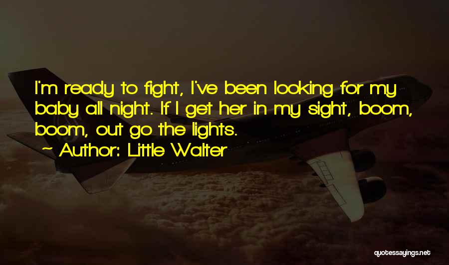 Little Walter Quotes: I'm Ready To Fight, I've Been Looking For My Baby All Night. If I Get Her In My Sight, Boom,
