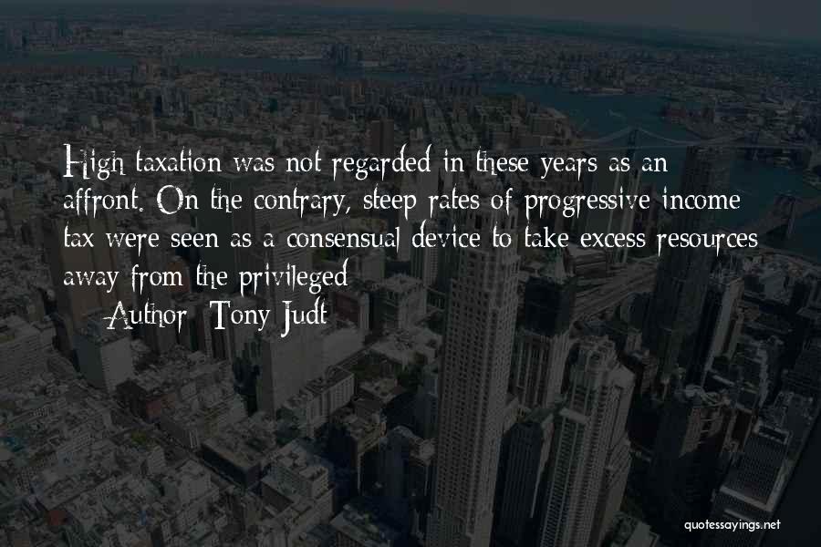 Tony Judt Quotes: High Taxation Was Not Regarded In These Years As An Affront. On The Contrary, Steep Rates Of Progressive Income Tax