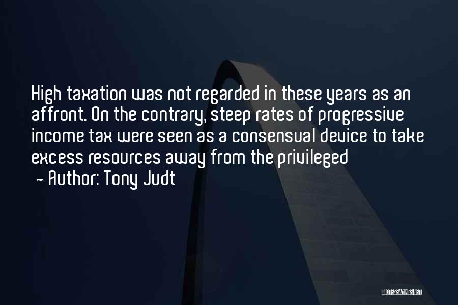 Tony Judt Quotes: High Taxation Was Not Regarded In These Years As An Affront. On The Contrary, Steep Rates Of Progressive Income Tax