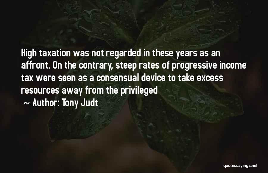 Tony Judt Quotes: High Taxation Was Not Regarded In These Years As An Affront. On The Contrary, Steep Rates Of Progressive Income Tax