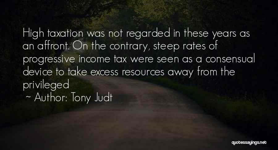 Tony Judt Quotes: High Taxation Was Not Regarded In These Years As An Affront. On The Contrary, Steep Rates Of Progressive Income Tax