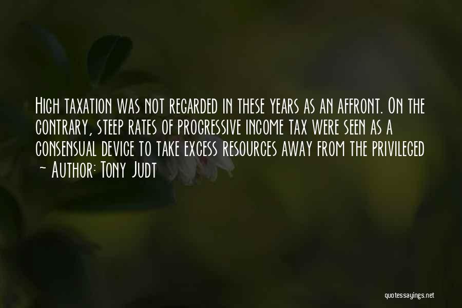 Tony Judt Quotes: High Taxation Was Not Regarded In These Years As An Affront. On The Contrary, Steep Rates Of Progressive Income Tax