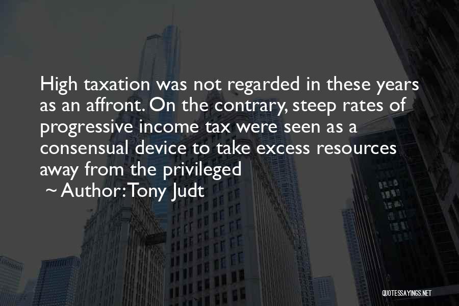 Tony Judt Quotes: High Taxation Was Not Regarded In These Years As An Affront. On The Contrary, Steep Rates Of Progressive Income Tax