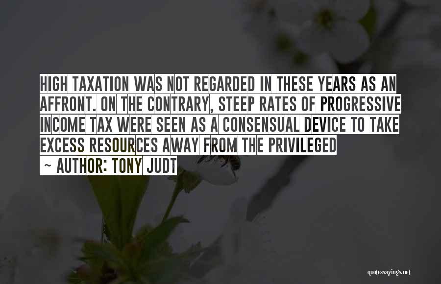 Tony Judt Quotes: High Taxation Was Not Regarded In These Years As An Affront. On The Contrary, Steep Rates Of Progressive Income Tax