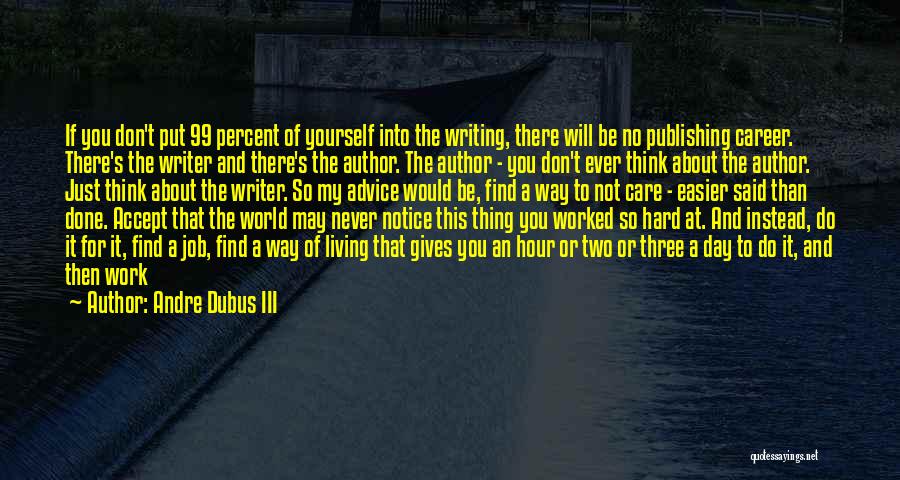 Andre Dubus III Quotes: If You Don't Put 99 Percent Of Yourself Into The Writing, There Will Be No Publishing Career. There's The Writer