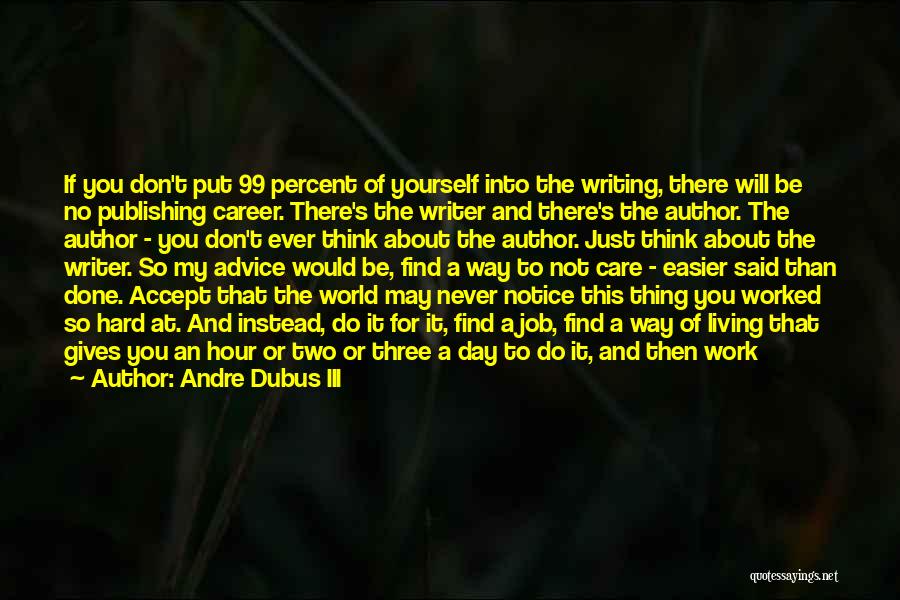 Andre Dubus III Quotes: If You Don't Put 99 Percent Of Yourself Into The Writing, There Will Be No Publishing Career. There's The Writer