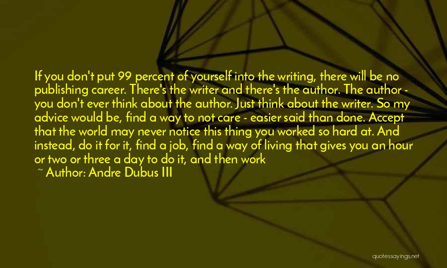 Andre Dubus III Quotes: If You Don't Put 99 Percent Of Yourself Into The Writing, There Will Be No Publishing Career. There's The Writer