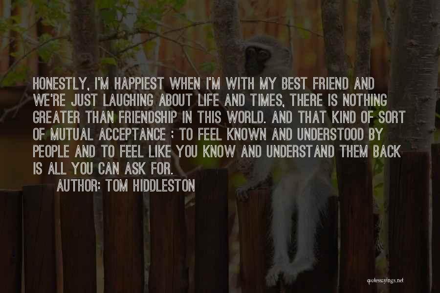 Tom Hiddleston Quotes: Honestly, I'm Happiest When I'm With My Best Friend And We're Just Laughing About Life And Times, There Is Nothing