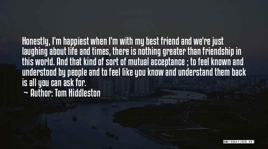 Tom Hiddleston Quotes: Honestly, I'm Happiest When I'm With My Best Friend And We're Just Laughing About Life And Times, There Is Nothing