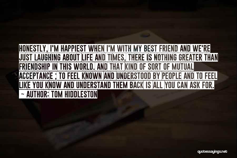 Tom Hiddleston Quotes: Honestly, I'm Happiest When I'm With My Best Friend And We're Just Laughing About Life And Times, There Is Nothing