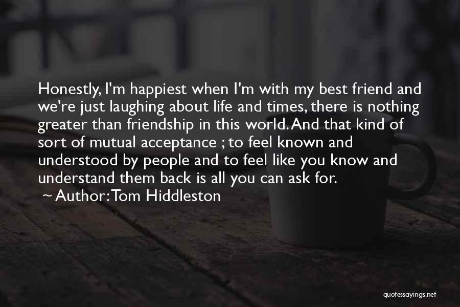 Tom Hiddleston Quotes: Honestly, I'm Happiest When I'm With My Best Friend And We're Just Laughing About Life And Times, There Is Nothing