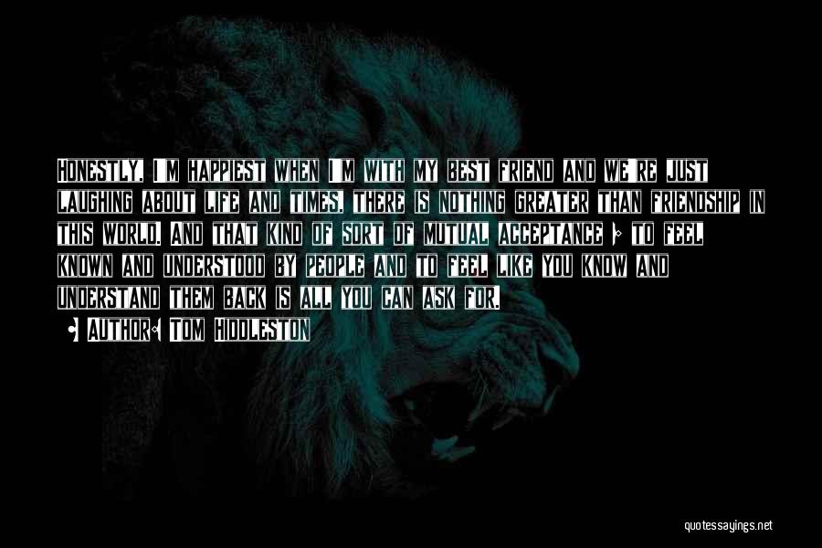 Tom Hiddleston Quotes: Honestly, I'm Happiest When I'm With My Best Friend And We're Just Laughing About Life And Times, There Is Nothing