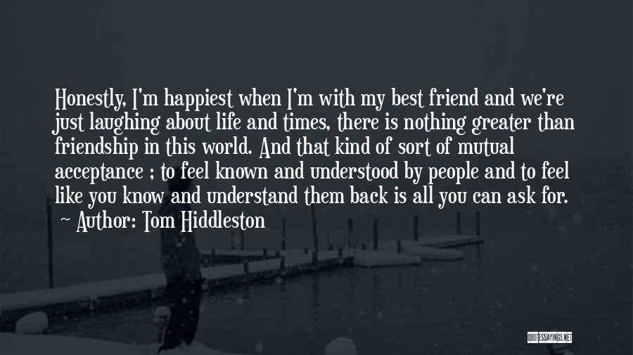 Tom Hiddleston Quotes: Honestly, I'm Happiest When I'm With My Best Friend And We're Just Laughing About Life And Times, There Is Nothing