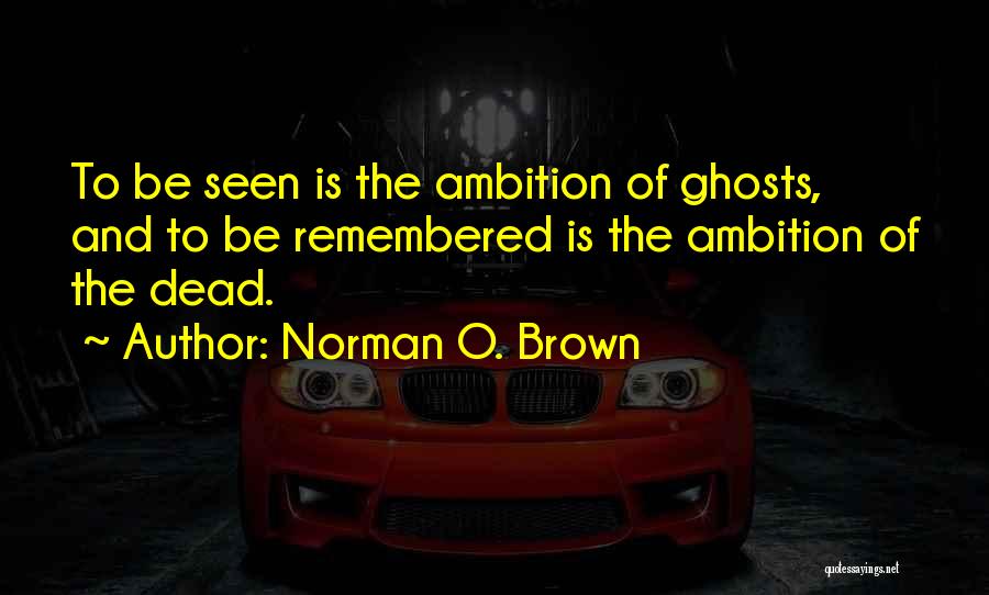 Norman O. Brown Quotes: To Be Seen Is The Ambition Of Ghosts, And To Be Remembered Is The Ambition Of The Dead.