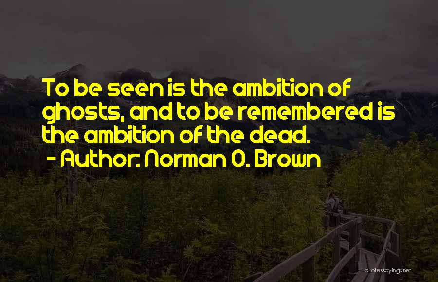 Norman O. Brown Quotes: To Be Seen Is The Ambition Of Ghosts, And To Be Remembered Is The Ambition Of The Dead.